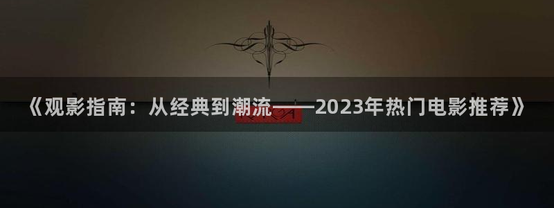 国产午夜麻豆电影：《观影指南：从经典到潮流——2023年热门电影推荐》