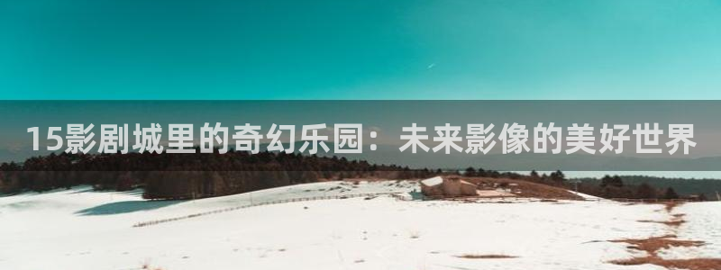 麻豆影院在线观看免费：15影剧城里的奇幻乐园：未来影像的美好世界